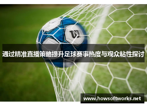 通过精准直播策略提升足球赛事热度与观众粘性探讨