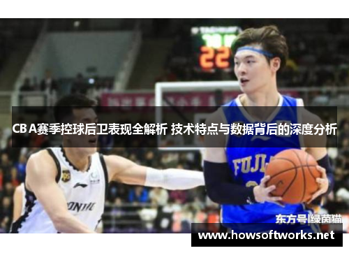 CBA赛季控球后卫表现全解析 技术特点与数据背后的深度分析